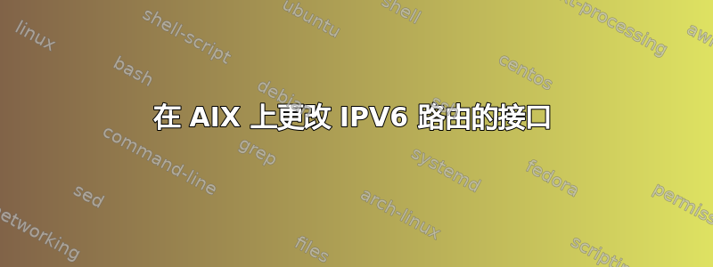 在 AIX 上更改 IPV6 路由的接口