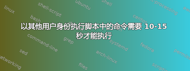 以其他用户身份执行脚本中的命令需要 10-15 秒才能执行