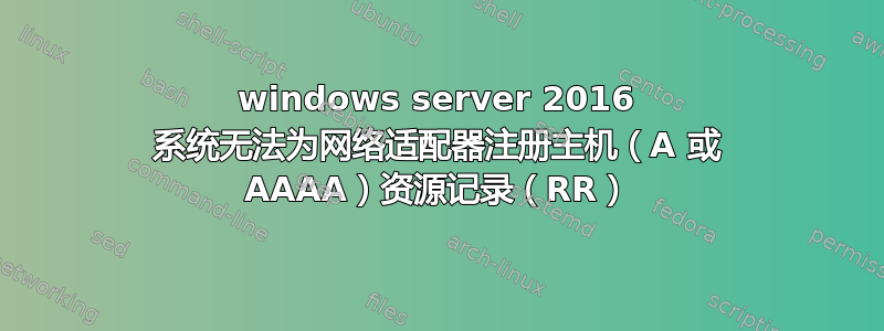 windows server 2016 系统无法为网络适配器注册主机（A 或 AAAA）资源记录（RR）