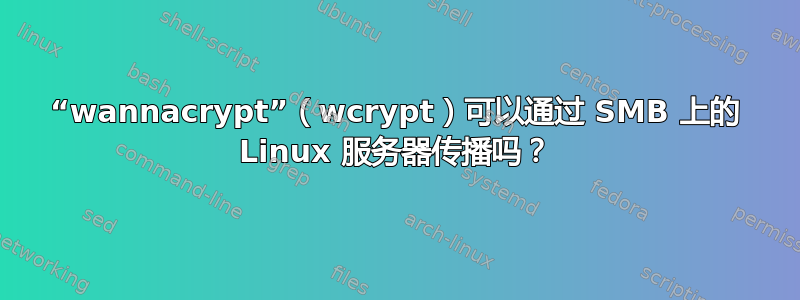 “wannacrypt”（wcrypt）可以通过 SMB 上的 Linux 服务器传播吗？