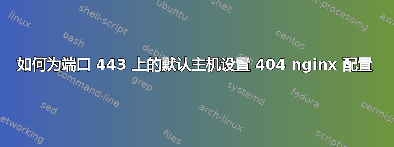 如何为端口 443 上的默认主机设置 404 nginx 配置