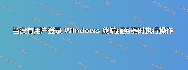 当没有用户登录 Windows 终端服务器时执行操作