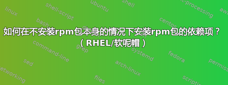 如何在不安装rpm包本身的情况下安装rpm包的依赖项？ （RHEL/软呢帽）