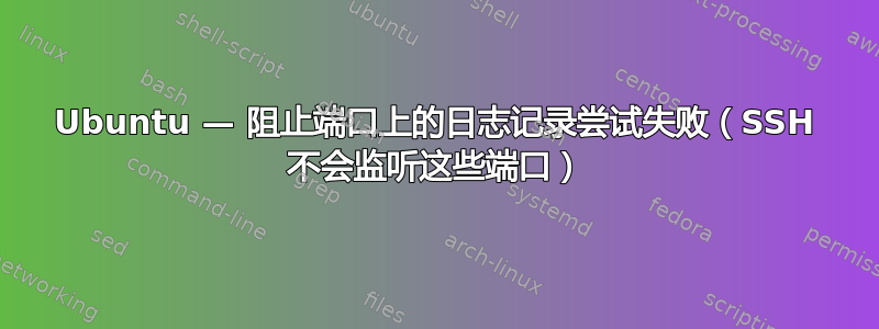 Ubuntu — 阻止端口上的日志记录尝试失败（SSH 不会监听这些端口）