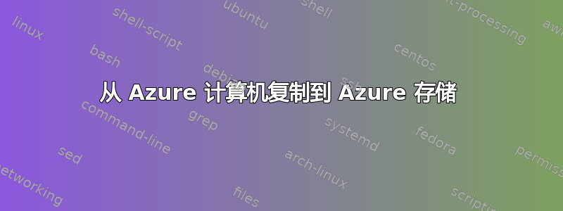 从 Azure 计算机复制到 Azure 存储