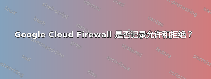 Google Cloud Firewall 是否记录允许和拒绝？