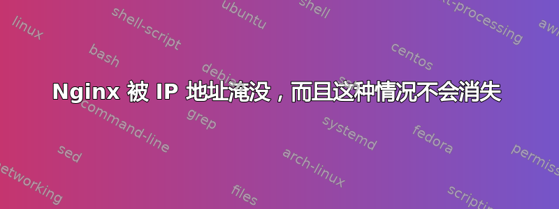 Nginx 被 IP 地址淹没，而且这种情况不会消失