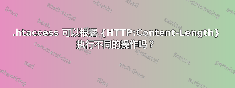 .htaccess 可以根据 {HTTP:Content-Length} 执行不同的操作吗？