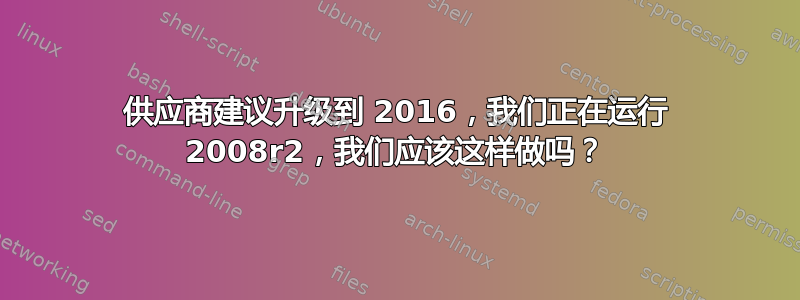 供应商建议升级到 2016，我们正在运行 2008r2，我们应该这样做吗？