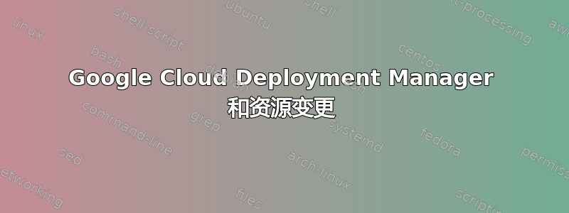 Google Cloud Deployment Manager 和资源变更