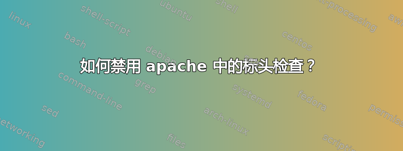 如何禁用 apache 中的标头检查？