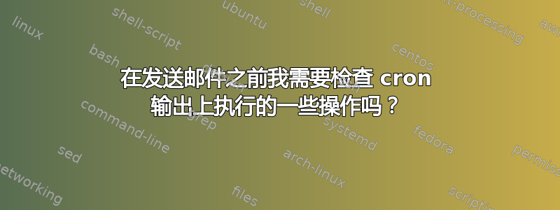 在发送邮件之前我需要检查 cron 输出上执行的一些操作吗？