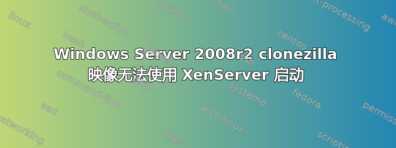 Windows Server 2008r2 clonezilla 映像无法使用 XenServer 启动