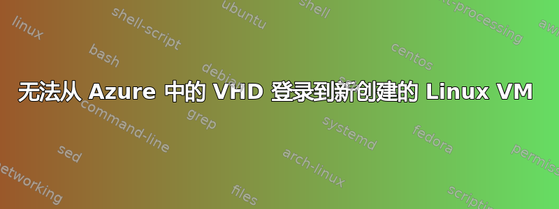 无法从 Azure 中的 VHD 登录到新创建的 Linux VM