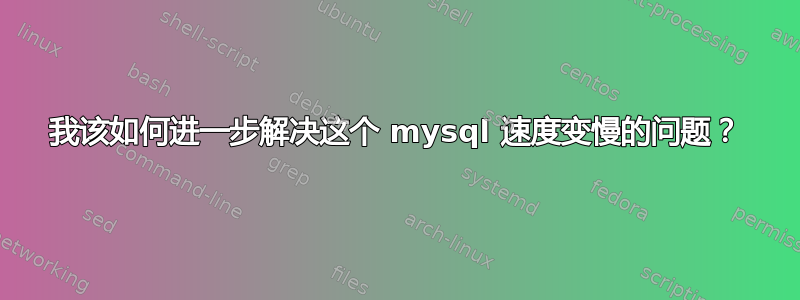 我该如何进一步解决这个 mysql 速度变慢的问题？