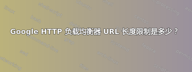 Google HTTP 负载均衡器 URL 长度限制是多少？