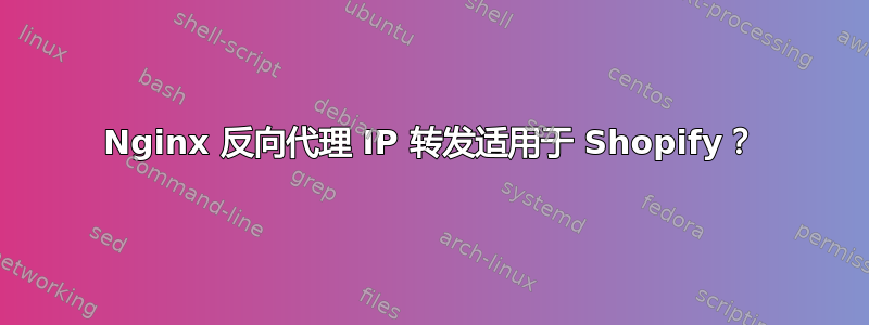 Nginx 反向代理 IP 转发适用于 Shopify？