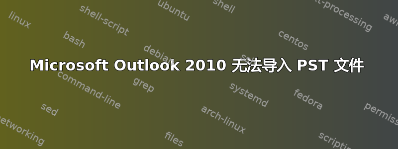 Microsoft Outlook 2010 无法导入 PST 文件