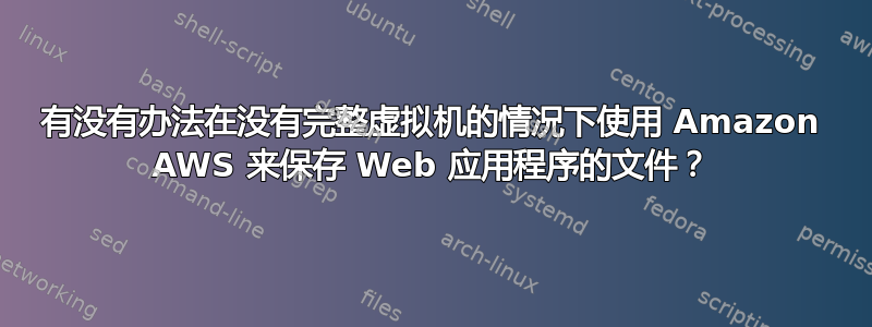 有没有办法在没有完整虚拟机的情况下使用 Amazon AWS 来保存 Web 应用程序的文件？