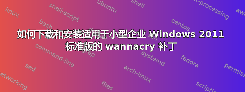 如何下载和安装适用于小型企业 Windows 2011 标准版的 wannacry 补丁