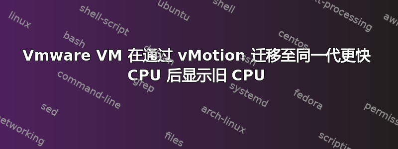 Vmware VM 在通过 vMotion 迁移至同一代更快 CPU 后显示旧 CPU