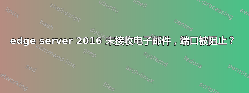 edge server 2016 未接收电子邮件，端口被阻止？