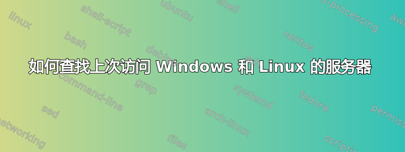 如何查找上次访问 Windows 和 Linux 的服务器