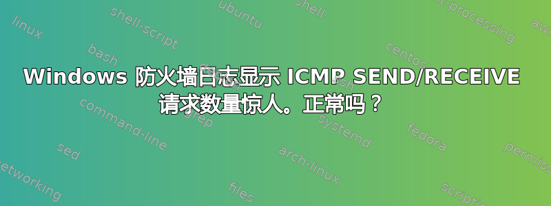 Windows 防火墙日志显示 ICMP SEND/RECEIVE 请求数量惊人。正常吗？