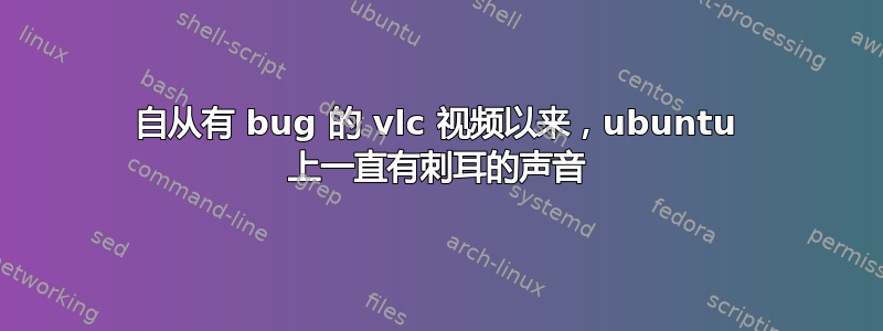 自从有 bug 的 vlc 视频以来，ubuntu 上一直有刺耳的声音