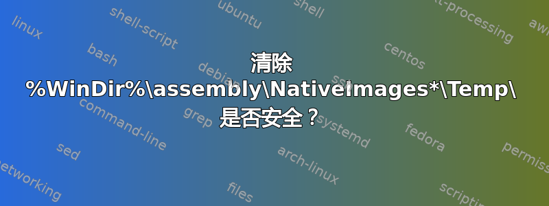 清除 %WinDir%\assembly\NativeImages*\Temp\ 是否安全？