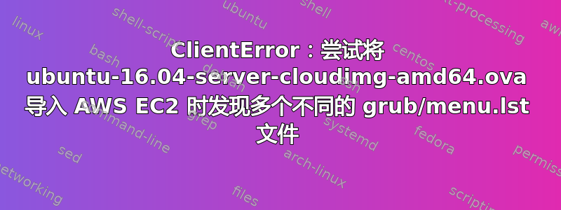 ClientError：尝试将 ubuntu-16.04-server-cloudimg-amd64.ova 导入 AWS EC2 时发现多个不同的 grub/menu.lst 文件