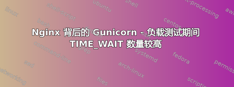 Nginx 背后的 Gunicorn - 负载测试期间 TIME_WAIT 数量较高