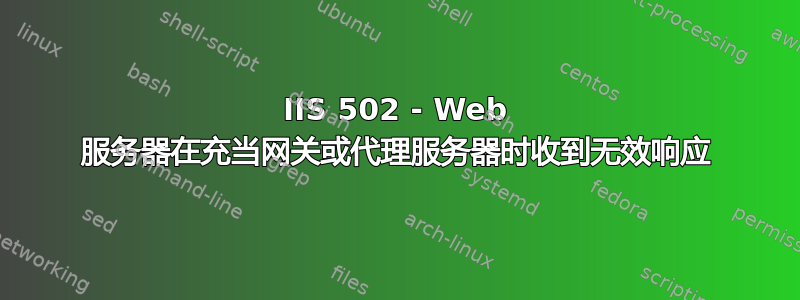 IIS 502 - Web 服务器在充当网关或代理服务器时收到无效响应