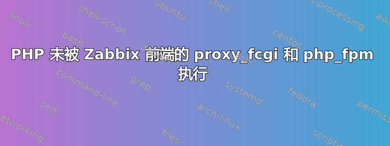 PHP 未被 Zabbix 前端的 proxy_fcgi 和 php_fpm 执行