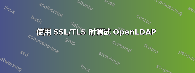 使用 SSL/TLS 时调试 OpenLDAP