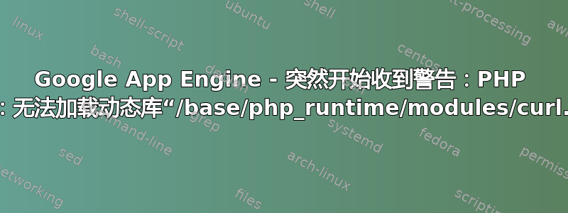 Google App Engine - 突然开始收到警告：PHP 启动：无法加载动态库“/base/php_runtime/modules/curl.so”