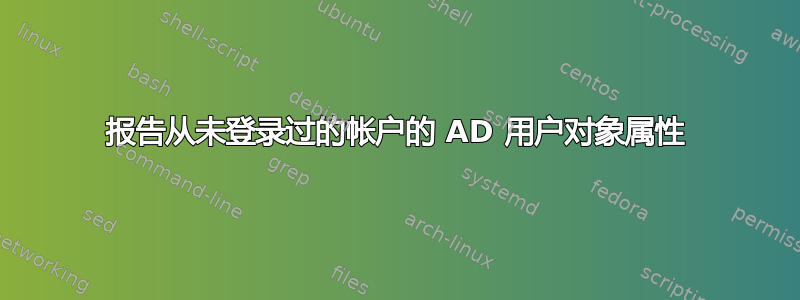 报告从未登录过的帐户的 AD 用户对象属性