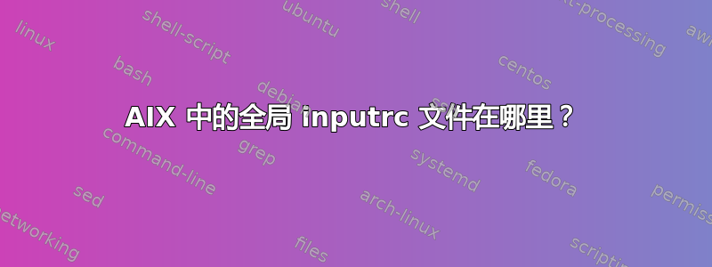 AIX 中的全局 inputrc 文件在哪里？