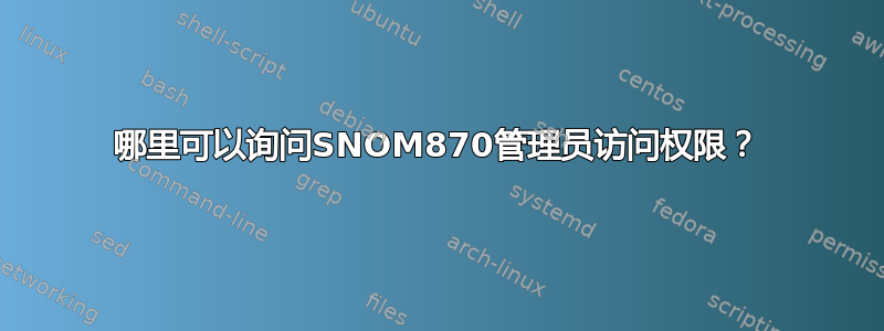 哪里可以询问SNOM870管理员访问权限？