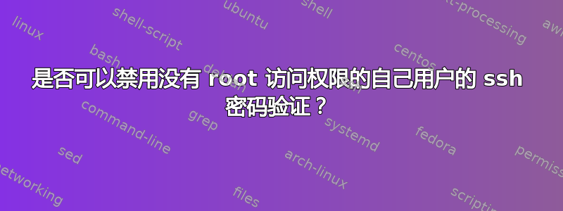 是否可以禁用没有 root 访问权限的自己用户的 ssh 密码验证？