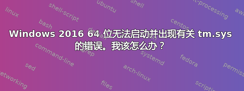 Windows 2016 64 位无法启动并出现有关 tm.sys 的错误。我该怎么办？