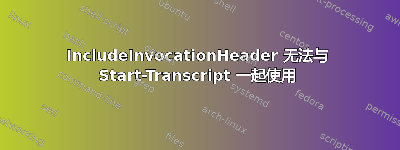 IncludeInvocationHeader 无法与 Start-Transcript 一起使用