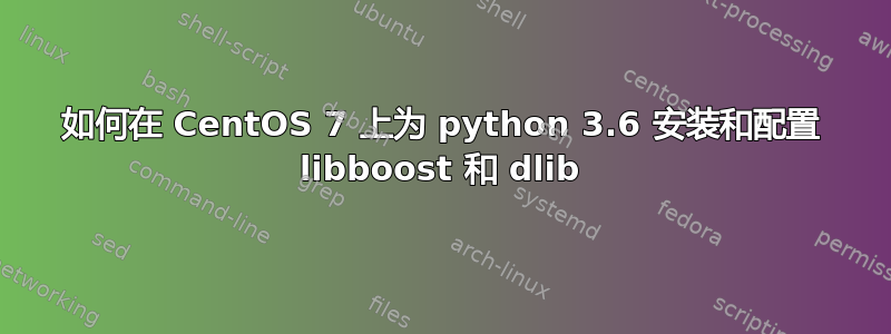 如何在 CentOS 7 上为 python 3.6 安装和配置 libboost 和 dlib