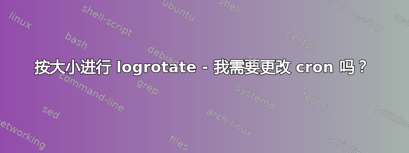 按大小进行 logrotate - 我需要更改 cron 吗？