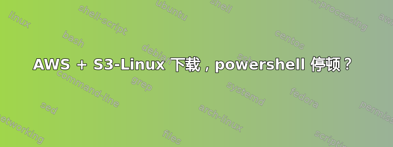 AWS + S3-Linux 下载，powershell 停顿？