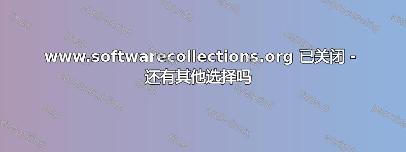 www.softwarecollections.org 已关闭 - 还有其他选择吗 