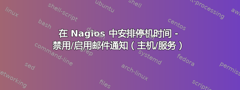 在 Nagios 中安排停机时间 - 禁用/启用邮件通知（主机/服务）