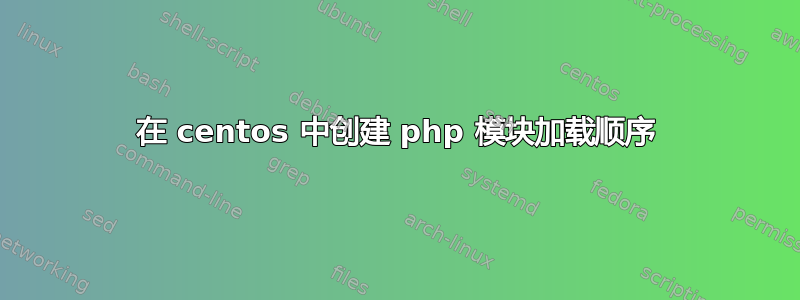 在 centos 中创建 php 模块加载顺序