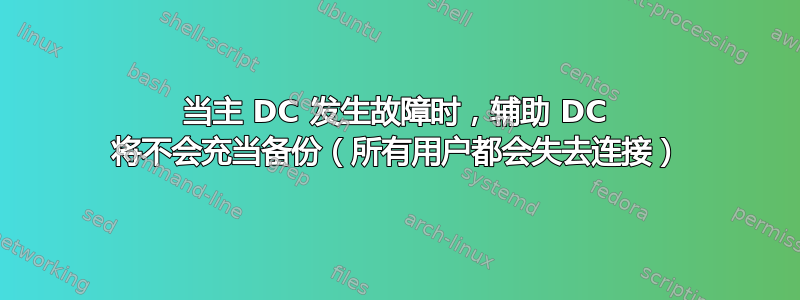 当主 DC 发生故障时，辅助 DC 将不会充当备份（所有用户都会失去连接）