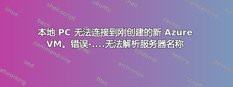 本地 PC 无法连接到刚创建的新 Azure VM。错误-....无法解析服务器名称